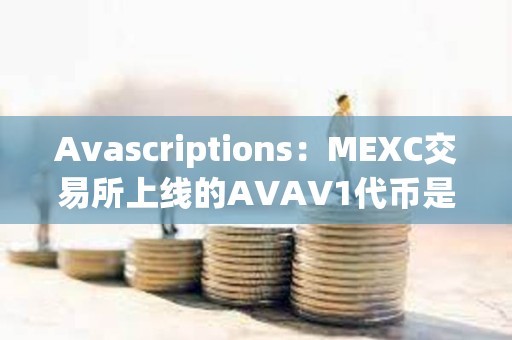 Avascriptions：MEXC交易所上线的AVAV1代币是Avascriptions仿品，是欺诈项目