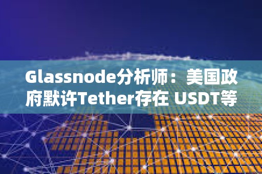 Glassnode分析师：美国政府默许Tether存在 USDT等同于美国CBDC