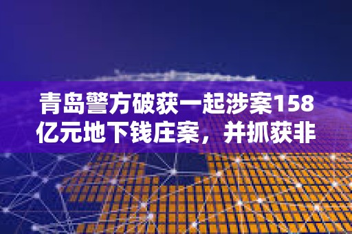 青岛警方破获一起涉案158亿元地下钱庄案，并抓获非法虚拟货币承兑商