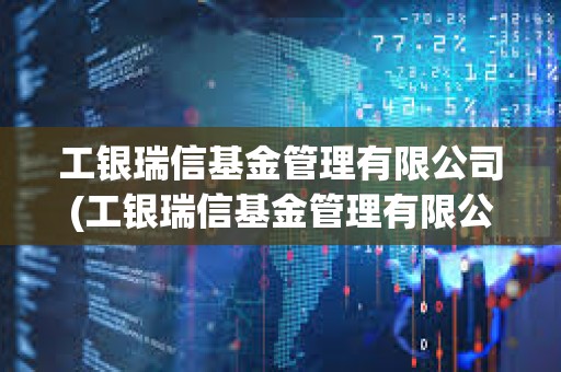 工银瑞信基金管理有限公司(工银瑞信基金管理有限公司客服电话)