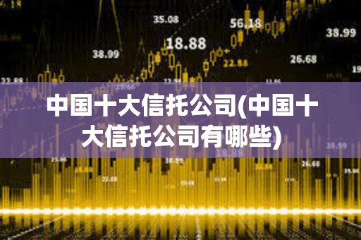 中国十大信托公司(中国十大信托公司有哪些)