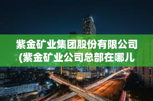 紫金矿业集团股份有限公司(紫金矿业公司总部在哪儿)