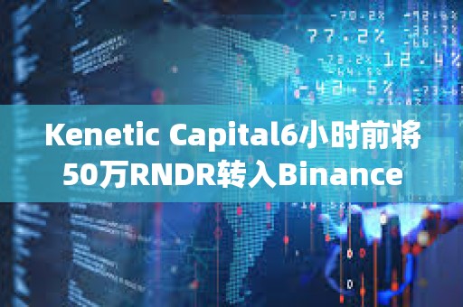 Kenetic Capital6小时前将50万RNDR转入Binance