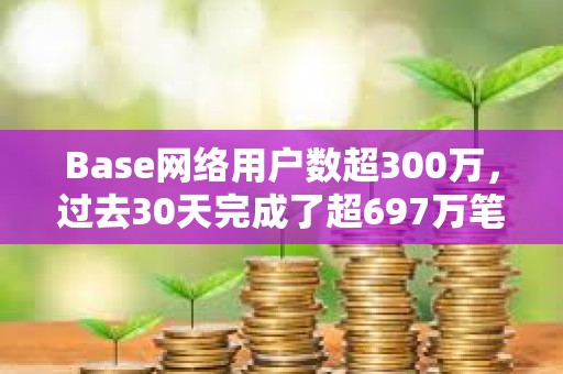 Base网络用户数超300万，过去30天完成了超697万笔交易