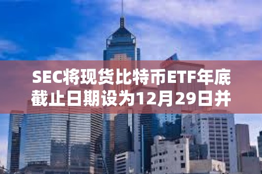 SEC将现货比特币ETF年底截止日期设为12月29日并确认第一波批准将于1月份到来