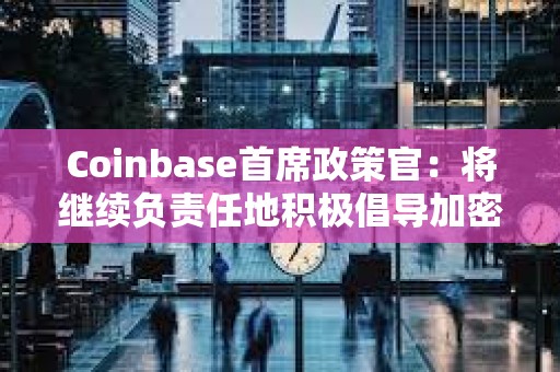 Coinbase首席政策官：将继续负责任地积极倡导加密行业的监管措施