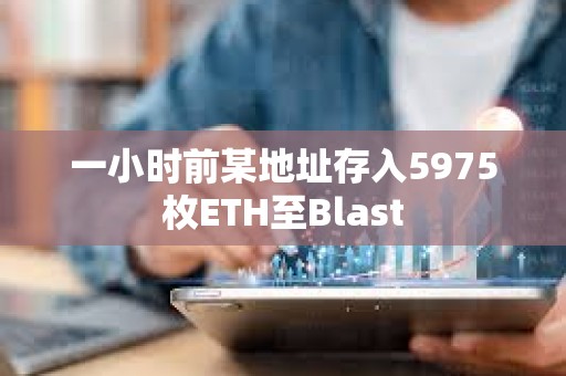 一小时前某地址存入5975枚ETH至Blast