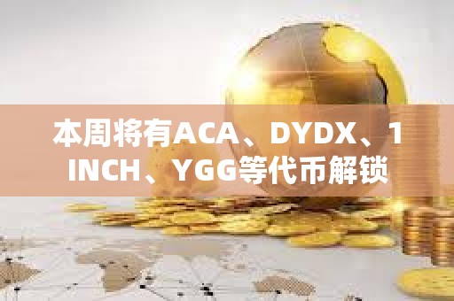 本周将有ACA、DYDX、1INCH、YGG等代币解锁