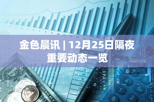 金色晨讯 | 12月25日隔夜重要动态一览