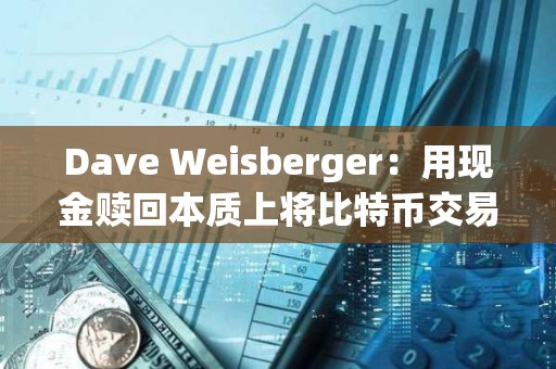 Dave Weisberger：用现金赎回本质上将比特币交易的负担从专业交易公司转移到摩根士丹利等授权AP上