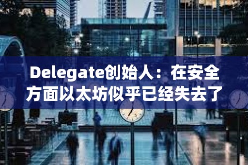 Delegate创始人：在安全方面以太坊似乎已经失去了一些根源