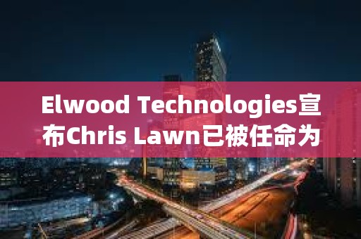 Elwood Technologies宣布Chris Lawn已被任命为首席执行官