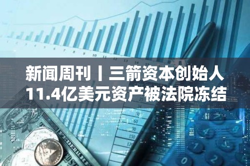 新闻周刊丨三箭资本创始人11.4亿美元资产被法院冻结 PBS基金会获V神、Coinbase等支持