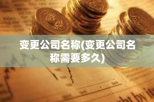 变更公司名称(变更公司名称需要多久)