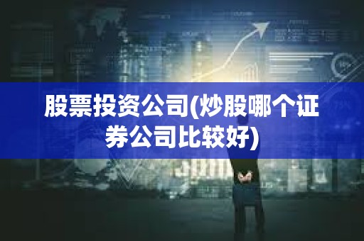 股票投资公司(炒股哪个证券公司比较好)