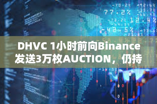 DHVC 1小时前向Binance发送3万枚AUCTION，仍持有6万枚AUCTION