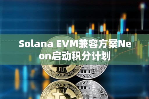 Solana EVM兼容方案Neon启动积分计划