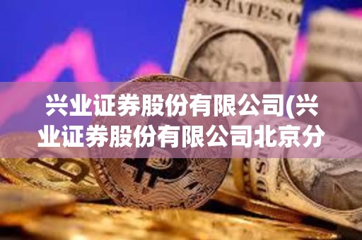 兴业证券股份有限公司(兴业证券股份有限公司北京分公司)