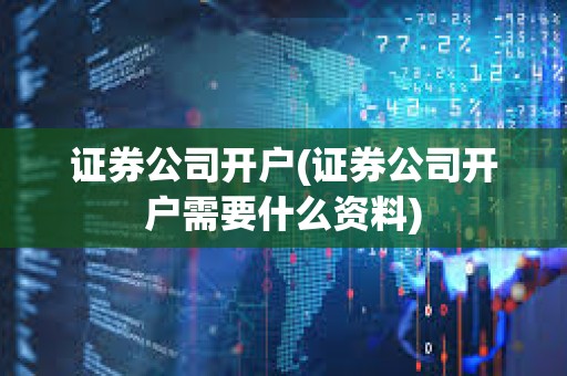 证券公司开户(证券公司开户需要什么资料)