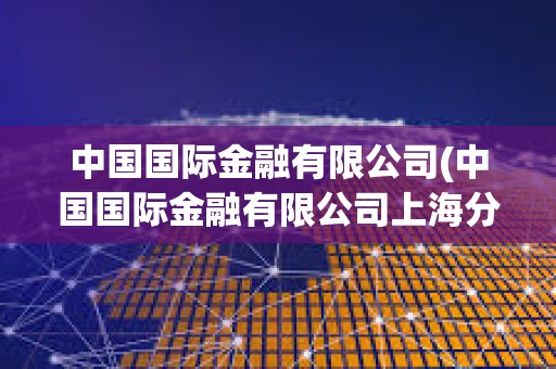 中国国际金融有限公司(中国国际金融有限公司上海分公司)