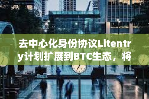 去中心化身份协议Litentry计划扩展到BTC生态，将集成UniSat钱包支持BRC20