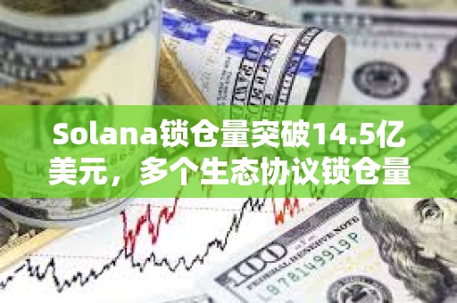 Solana锁仓量突破14.5亿美元，多个生态协议锁仓量7日增幅超50%