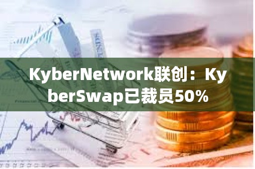 KyberNetwork联创：KyberSwap已裁员50%