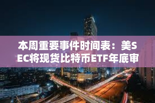 本周重要事件时间表：美SEC将现货比特币ETF年底审批截止日期设为12月29日