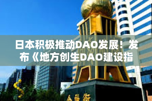 日本积极推动DAO发展！发布《地方创生DAO建设指南》