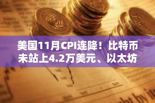 美国11月CPI连降！比特币未站上4.2万美元、以太坊失守2200