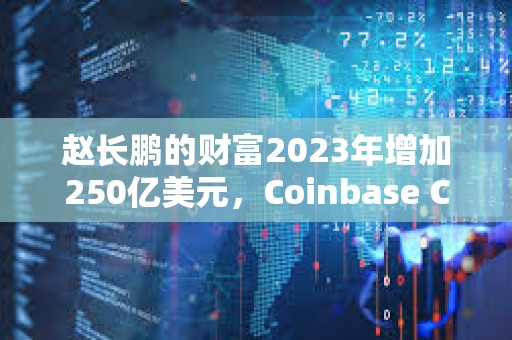 赵长鹏的财富2023年增加250亿美元，Coinbase CEO财富增加58亿美元