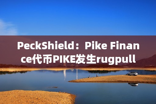 PeckShield：Pike Finance代币PIKE发生rugpull