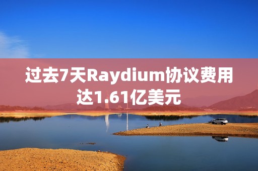 过去7天Raydium协议费用达1.61亿美元