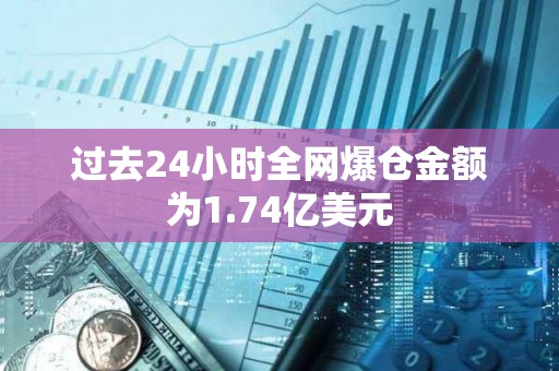 过去24小时全网爆仓金额为1.74亿美元