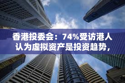 香港投委会：74%受访港人认为虚拟资产是投资趋势，但3/4寻求短线回报