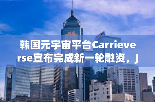 韩国元宇宙平台Carrieverse宣布完成新一轮融资，JB Investment领投