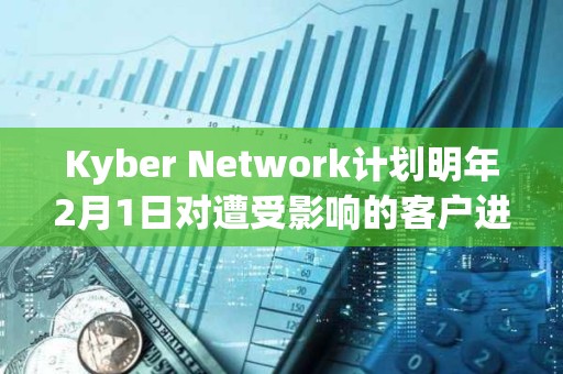 Kyber Network计划明年2月1日对遭受影响的客户进行补偿