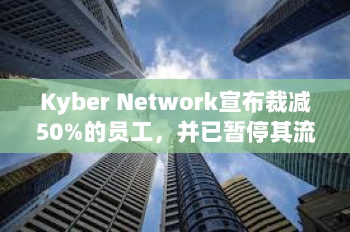 Kyber Network宣布裁减50%的员工，并已暂停其流动性协议计划和KyberAI项目