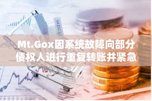 Mt.Gox因系统故障向部分债权人进行重复转账并紧急要求退款