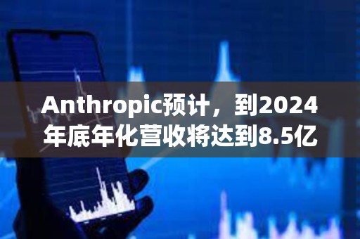 Anthropic预计，到2024年底年化营收将达到8.5亿美元