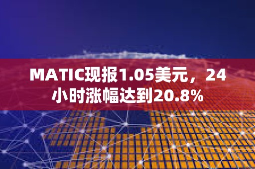 MATIC现报1.05美元，24小时涨幅达到20.8%