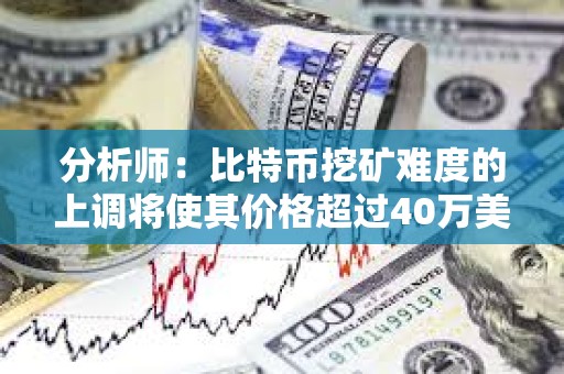 分析师：比特币挖矿难度的上调将使其价格超过40万美元