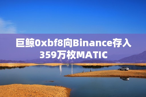 巨鲸0xbf8向Binance存入359万枚MATIC