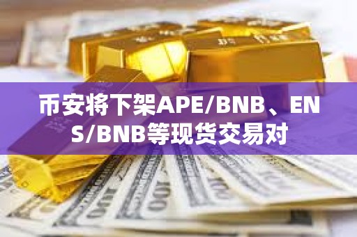 币安将下架APE/BNB、ENS/BNB等现货交易对