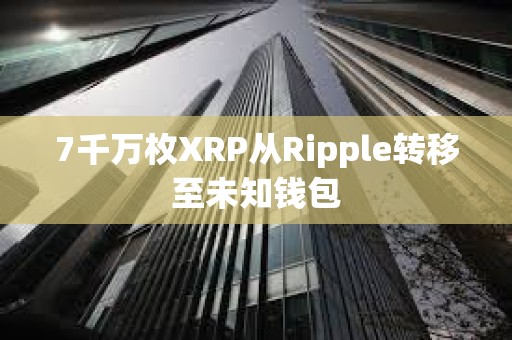 7千万枚XRP从Ripple转移至未知钱包