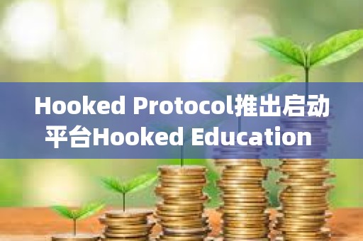 Hooked Protocol推出启动平台Hooked Education Launchpad