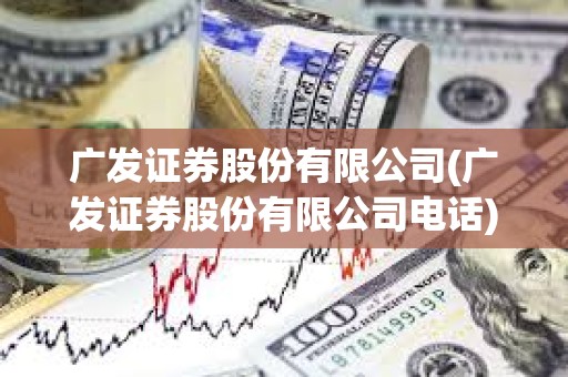 广发证券股份有限公司(广发证券股份有限公司电话)