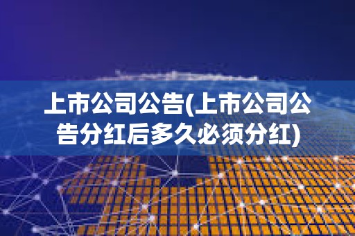 上市公司公告(上市公司公告分红后多久必须分红)