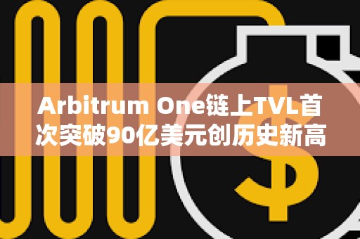 Arbitrum One链上TVL首次突破90亿美元创历史新高