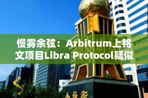 慢雾余弦：Arbitrum上铭文项目Libra Protocol疑似跑路，创建者已将约231枚以太坊转至其他地址